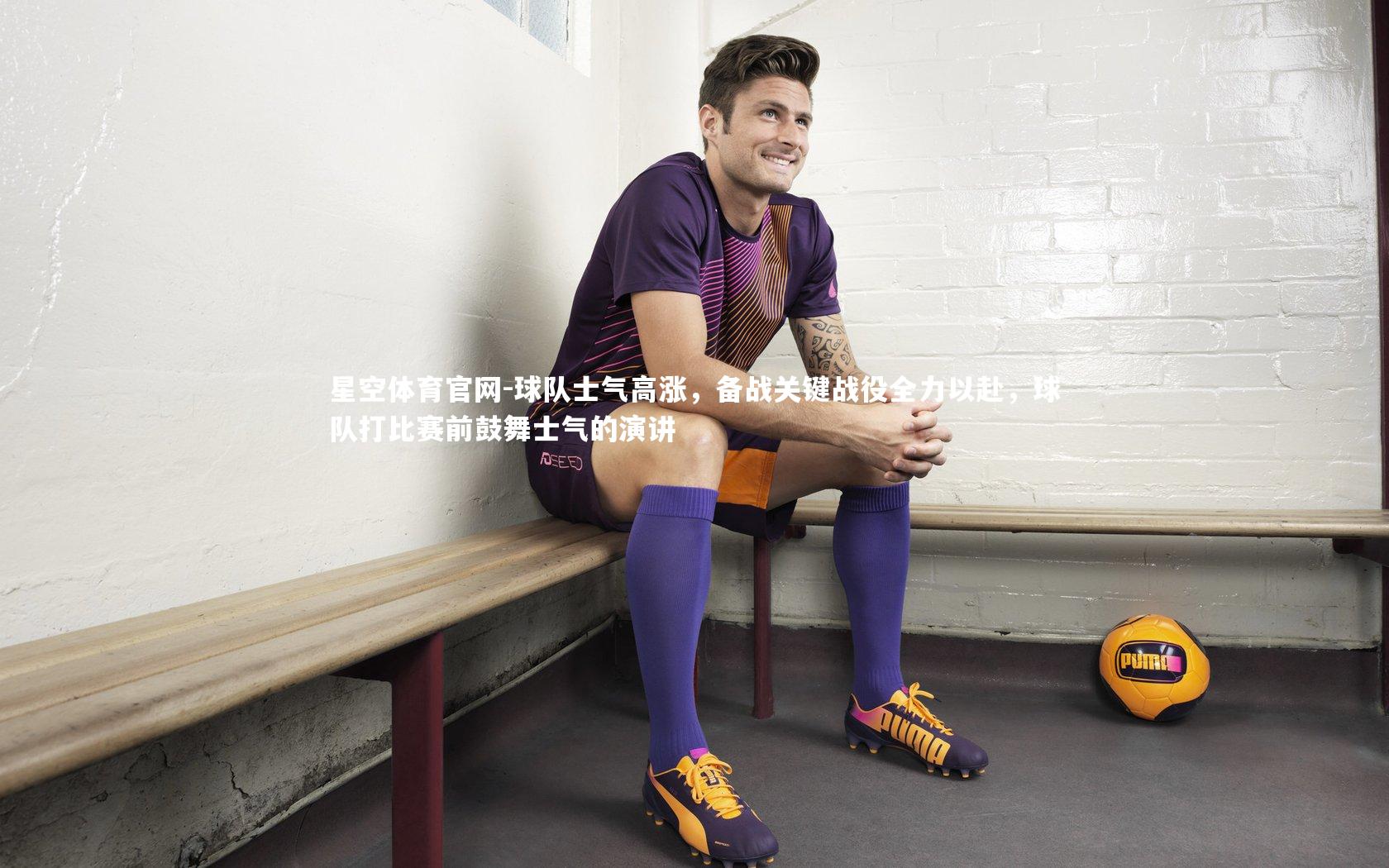 球队士气高涨，备战关键战役全力以赴，球队打比赛前鼓舞士气的演讲
