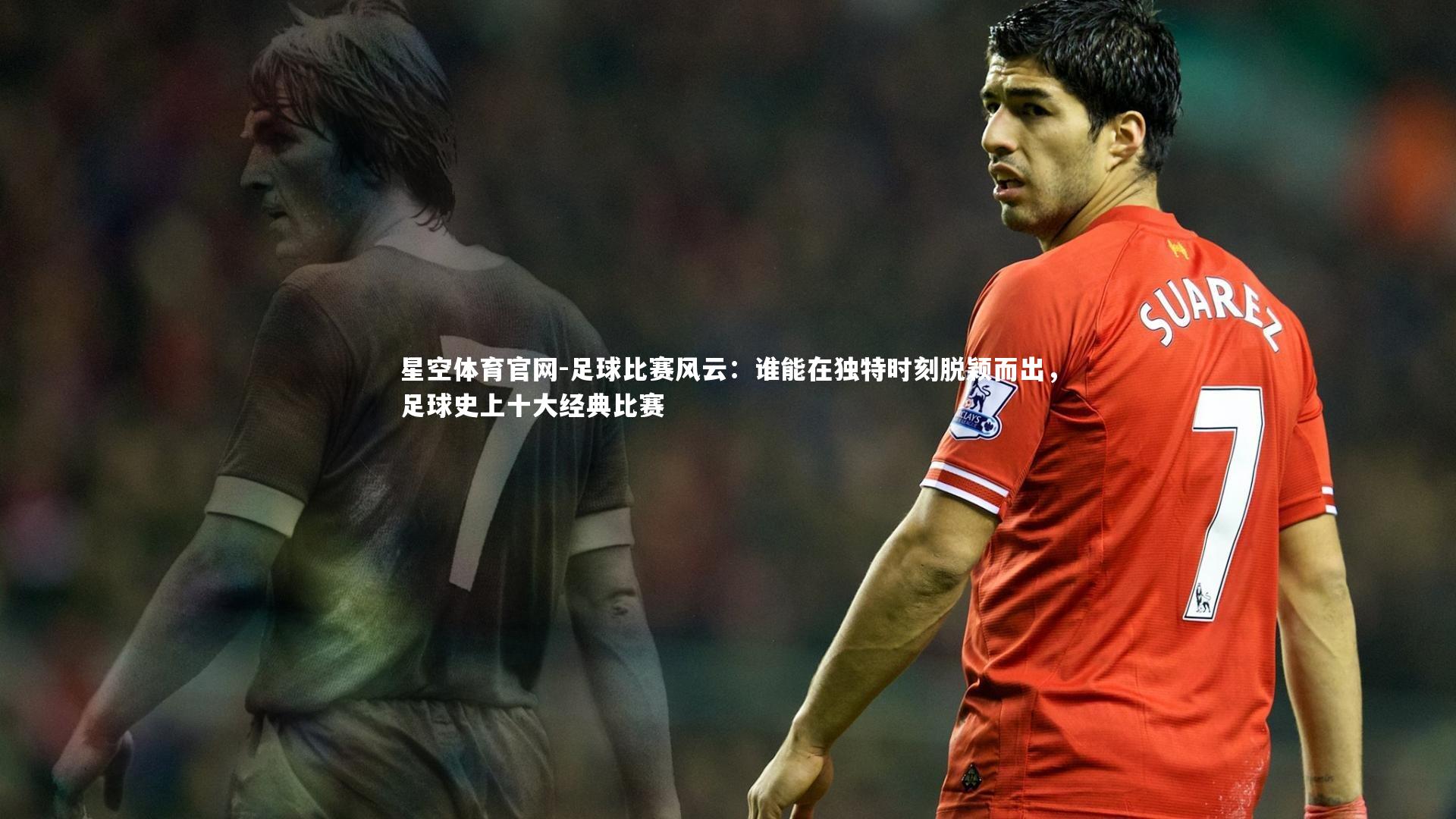星空体育官网-足球比赛风云：谁能在独特时刻脱颖而出，足球史上十大经典比赛