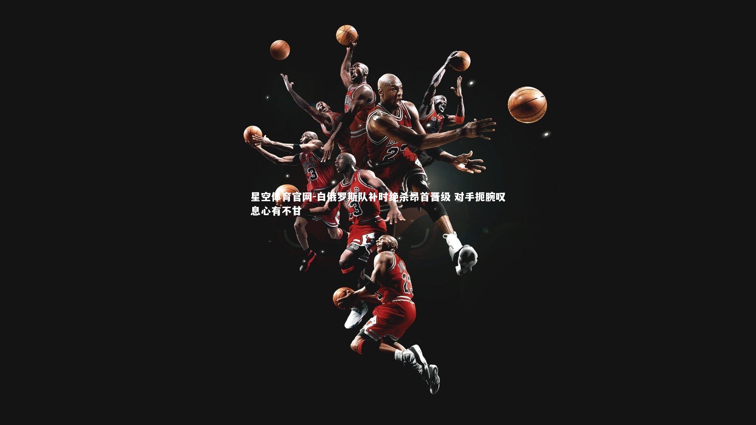 白俄罗斯队补时绝杀昂首晋级 对手扼腕叹息心有不甘