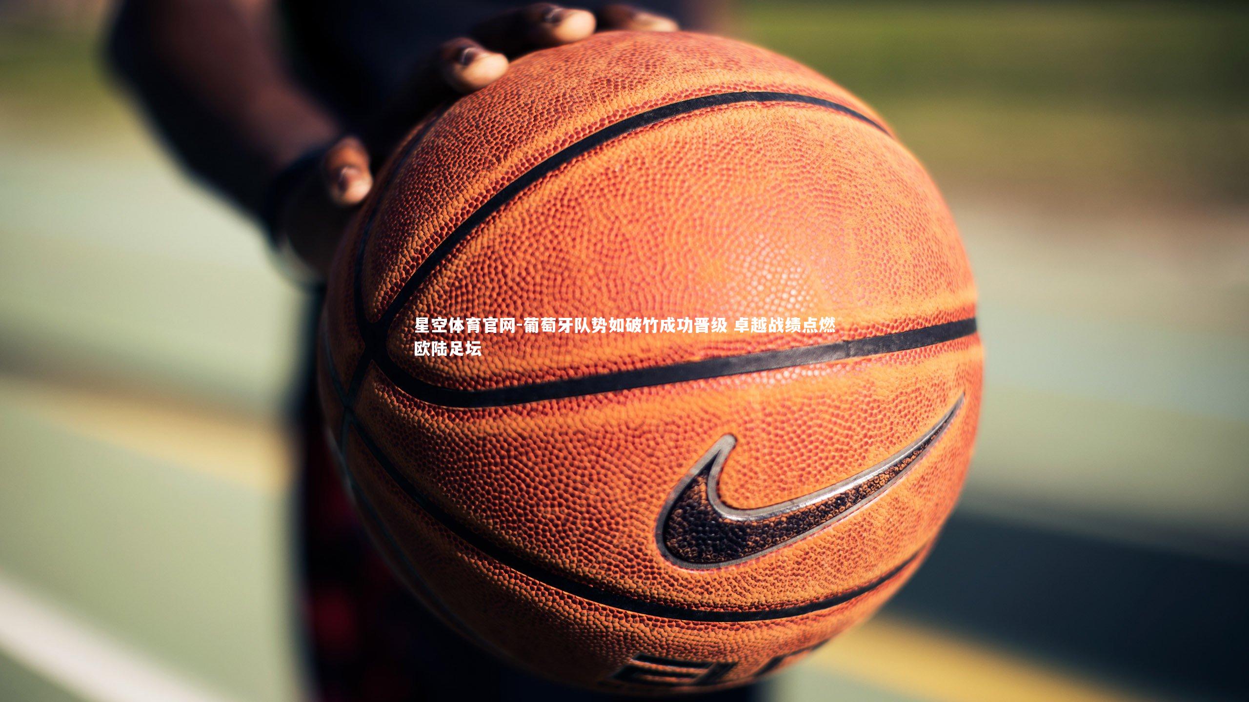 星空体育官网-葡萄牙队势如破竹成功晋级 卓越战绩点燃欧陆足坛