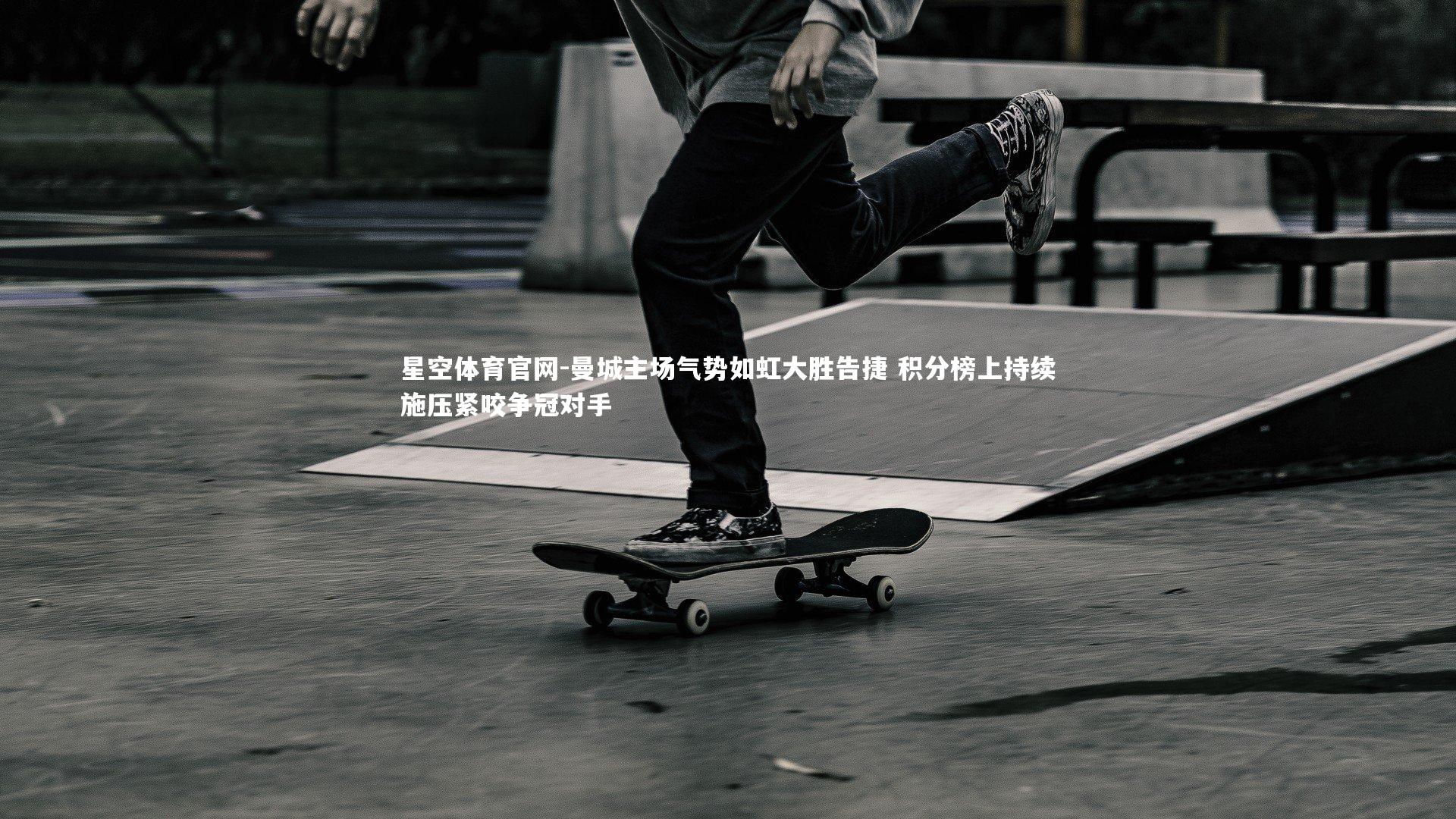 星空体育官网-曼城主场气势如虹大胜告捷 积分榜上持续施压紧咬争冠对手